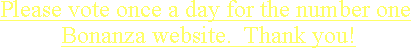 Please vote once a day for the number one Bonanza website. Thank you!
